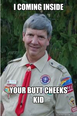 i coming inside  your butt cheeks kid  Harmless Scout Leader