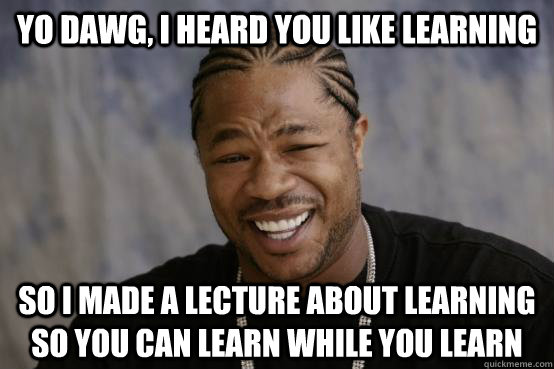 yo dawg, i heard you like learning so i made a lecture about learning so you can learn while you learn  YO DAWG