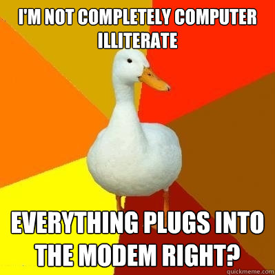 I'm not completely computer illiterate  Everything plugs into the modem right?  - I'm not completely computer illiterate  Everything plugs into the modem right?   Tech Impaired Duck