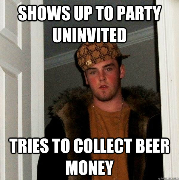 shows up to party uninvited tries to collect beer money   Scumbag Steve