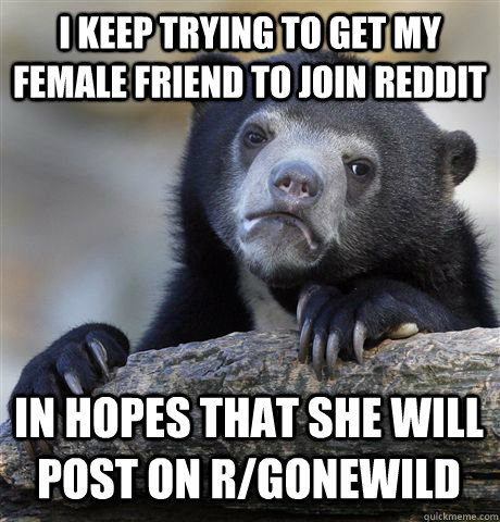 I keep trying to get my female friend to join reddit in hopes that she will post on r/gonewild - I keep trying to get my female friend to join reddit in hopes that she will post on r/gonewild  Confession Bear