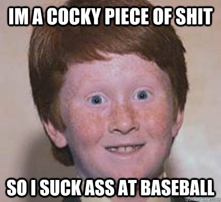 Im a cocky piece of shit so i suck ass at baseball  Over Confident Ginger