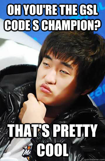 oh you're the gsl code s champion? that's pretty cool  Unimpressed Flash