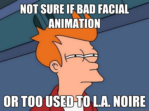 Not sure if bad facial animation Or too used to L.A. Noire  Futurama Fry