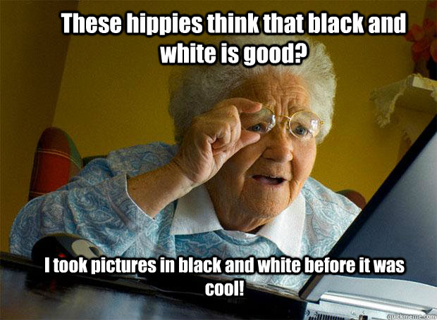 These hippies think that black and white is good? I took pictures in black and white before it was cool!  Grandma finds the Internet