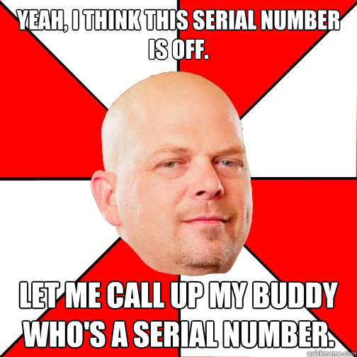 Yeah, I think this serial number is off. LET ME CALL UP MY BUDDY WHO'S A SERIAL NUMBER.  Pawn Star