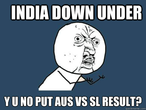 INDIA DOWN UNDER  y u no put aus vs sl result? - INDIA DOWN UNDER  y u no put aus vs sl result?  Y U No