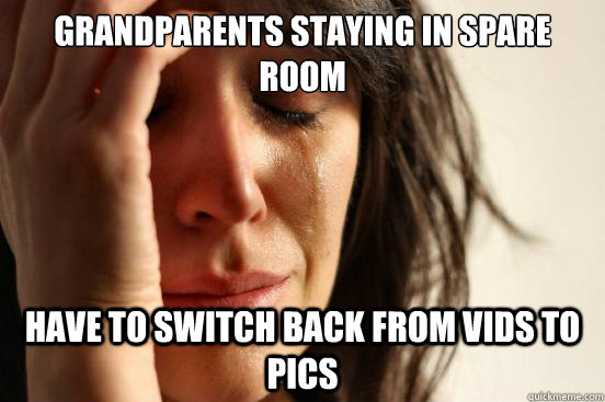 Grandparents staying in spare room Have to switch back from vids to pics  First World Problems