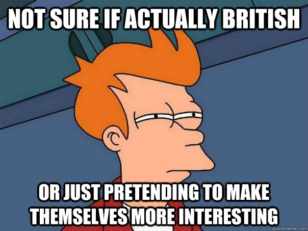 Not sure if actually British Or just pretending to make themselves more interesting  Futurama Fry