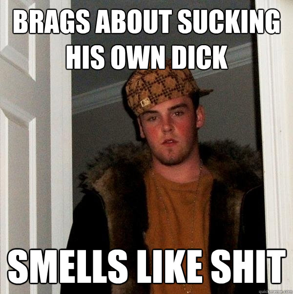 Brags about sucking his own dick smells like shit - Brags about sucking his own dick smells like shit  Scumbag Steve