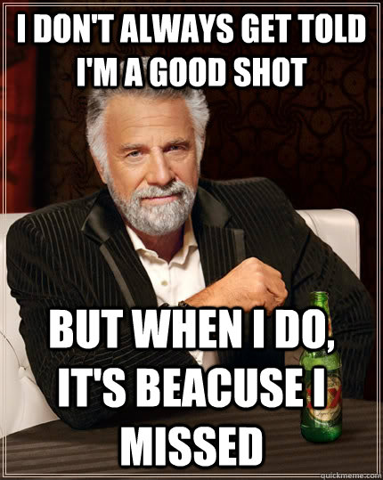 I don't always get told i'm a good shot but when I do, it's beacuse i missed  The Most Interesting Man In The World