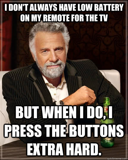 I don't always have low battery on my remote for the TV but when I do, I press the buttons extra hard. - I don't always have low battery on my remote for the TV but when I do, I press the buttons extra hard.  The Most Interesting Man In The World