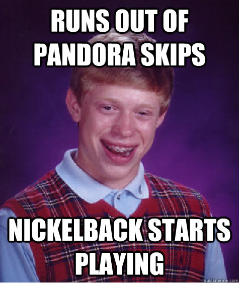 Runs out of Pandora skips Nickelback starts playing  Bad Luck Brian