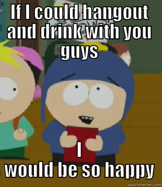 IF I COULD HANGOUT AND DRINK WITH YOU GUYS I WOULD BE SO HAPPY Craig - I would be so happy