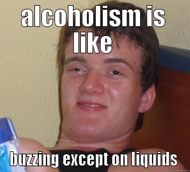 drugs from a druggies point of view - ALCOHOLISM IS LIKE BUZZING EXCEPT ON LIQUIDS 10 Guy