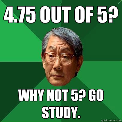 4.75 out of 5? Why not 5? go study.  High Expectations Asian Father