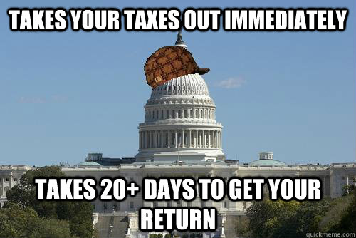 Takes your taxes out immediately takes 20+ days to get your return  Scumbag Government