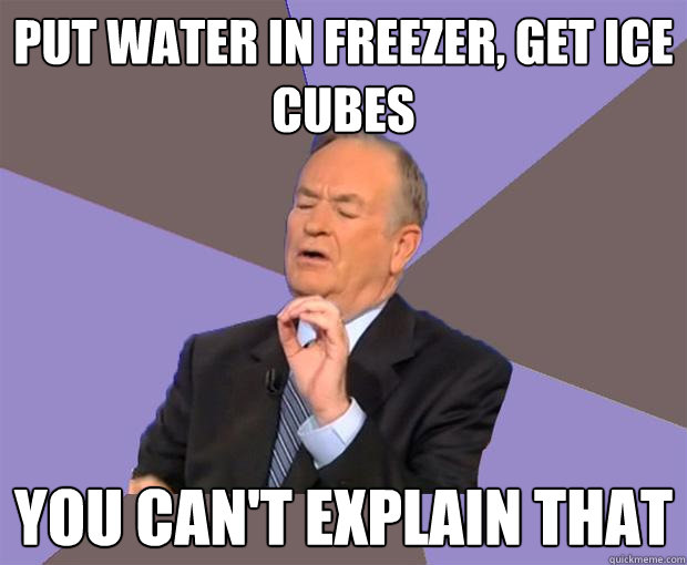 Put water in freezer, get ice cubes YOU CAN'T EXPLAIN THAT  Bill O Reilly