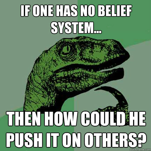 If one has no belief system... Then how could he push it on others?  Philosoraptor