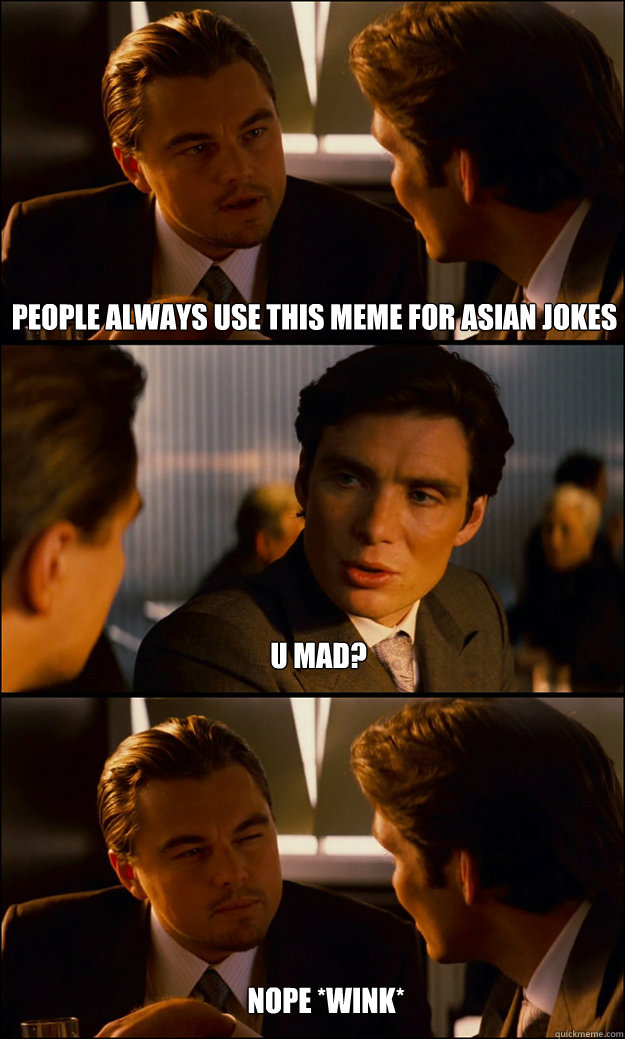 People always use this meme for asian jokes U mad? nope *wink*  Inception