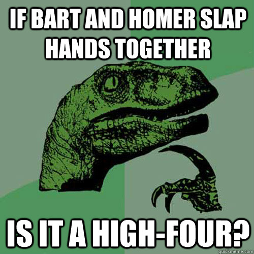 if bart and homer slap hands together is it a high-four?  Philosoraptor