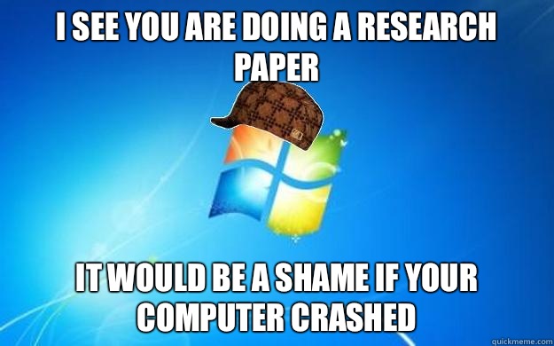 I see you are doing a research paper It would be a shame if your computer crashed  Scumbag windows