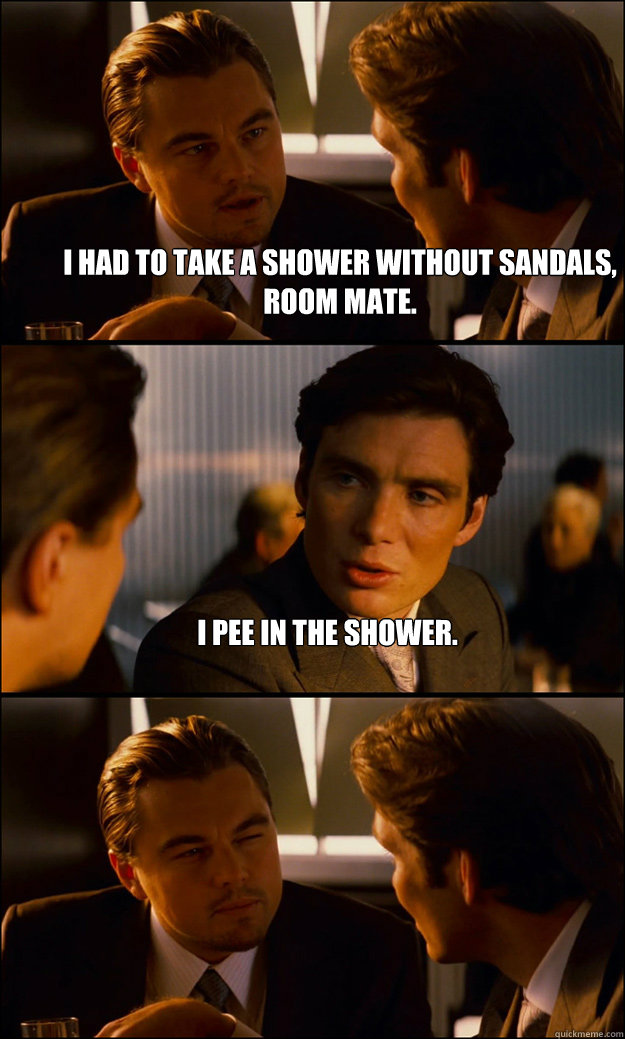 I had to take a shower without sandals, room mate. I pee in the shower.   Inception