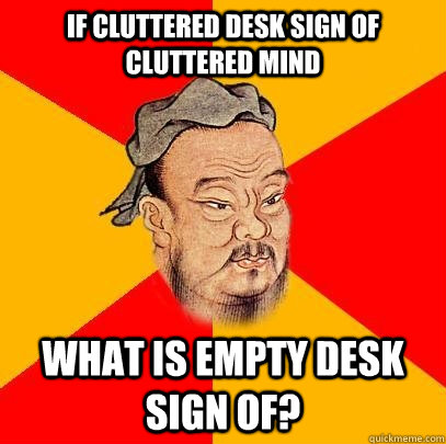 If cluttered desk sign of cluttered mind What is empty desk sign of?  Confucius says