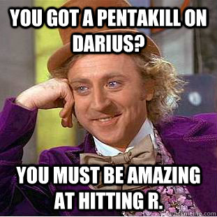 You got a pentakill on darius? You must be amazing at hitting r. - You got a pentakill on darius? You must be amazing at hitting r.  Condescending Wonka