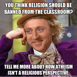 You think religion should be banned from the classroom? Tell me more about how atheism isn't a religious perspective.   Condescending Wonka