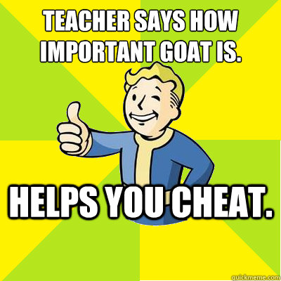 Teacher says how important GOAT is. Helps you cheat.  Fallout new vegas