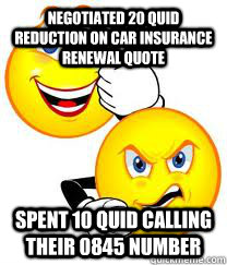 Negotiated 20 quid reduction on car insurance renewal quote spent 10 quid calling their 0845 number - Negotiated 20 quid reduction on car insurance renewal quote spent 10 quid calling their 0845 number  GoodNews BadNews