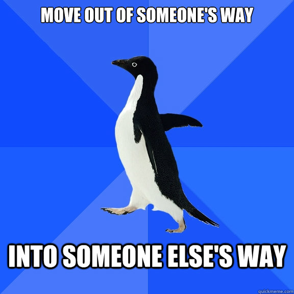 Move out of someone's way into someone else's way - Move out of someone's way into someone else's way  Socially Awkward Penguin