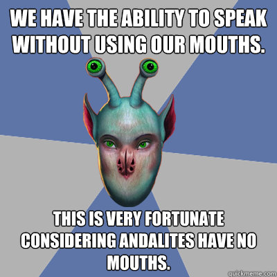 We have the ability to speak without using our mouths. This is very fortunate considering Andalites have no mouths. - We have the ability to speak without using our mouths. This is very fortunate considering Andalites have no mouths.  Naive Ax