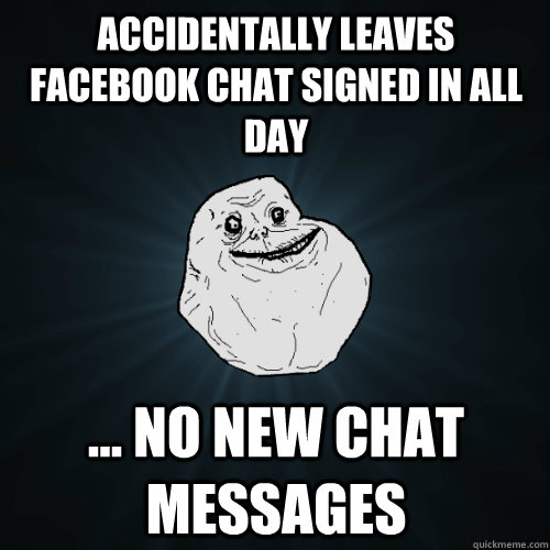 Accidentally leaves Facebook chat signed in all day  ... No new chat messages  Forever Alone