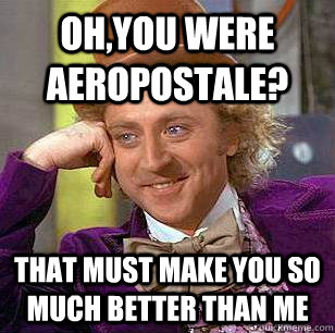 Oh,you were Aeropostale? that must make you so much better than me  Condescending Wonka