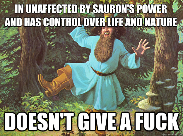 in unaffected by sauron's power
and has control over life and nature doesn't give a fuck - in unaffected by sauron's power
and has control over life and nature doesn't give a fuck  Tom Bombadil