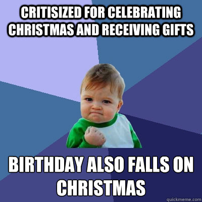 critisized for celebrating christmas and receiving gifts birthday also falls on christmas
  Success Kid