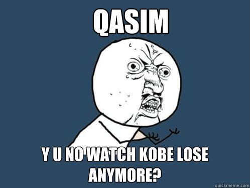 Qasim y u no watch Kobe lose anymore?  Y U No