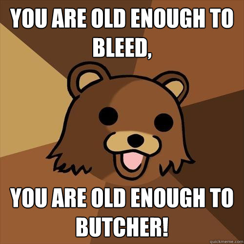 YOU ARE OLD ENOUGH TO BLEED, YOU ARE OLD ENOUGH TO BUTCHER!  Pedobear