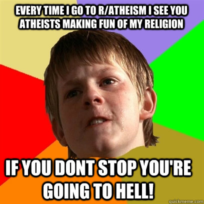 Every time i go to r/atheism i see you atheists making fun of my religion if you dont stop you're going to hell!  