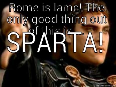 ROME IS LAME! THE ONLY GOOD THING OUT OF THIS IS.... SPARTA! Downvoting Roman