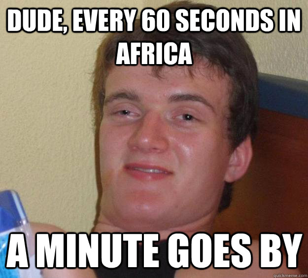 Dude, Every 60 seconds in africa a minute goes by  10 Guy