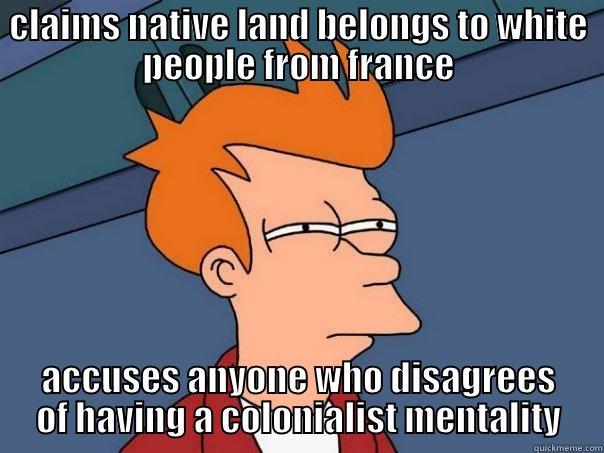 CLAIMS NATIVE LAND BELONGS TO WHITE PEOPLE FROM FRANCE ACCUSES ANYONE WHO DISAGREES OF HAVING A COLONIALIST MENTALITY Futurama Fry