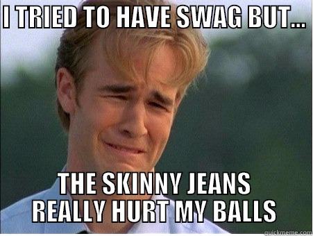 I TRIED TO HAVE SWAG BUT...  THE SKINNY JEANS REALLY HURT MY BALLS 1990s Problems