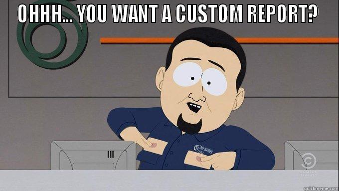 Custom report - OHHH... YOU WANT A CUSTOM REPORT?  Misc