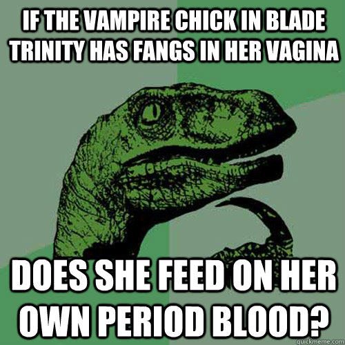 If the vampire chick in Blade Trinity has fangs in her vagina Does she feed on her own period blood?  Philosoraptor