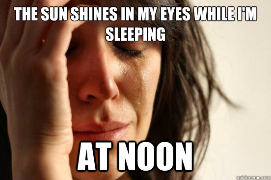 the sun shines in my eyes while i'm sleeping at noon  First World Problems