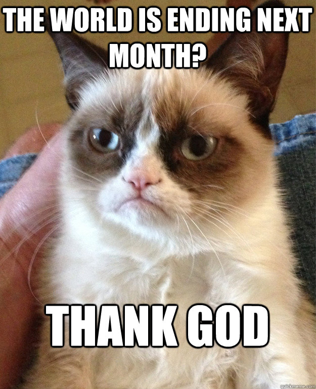 The world is ending next month? Thank god  Grumpy Cat