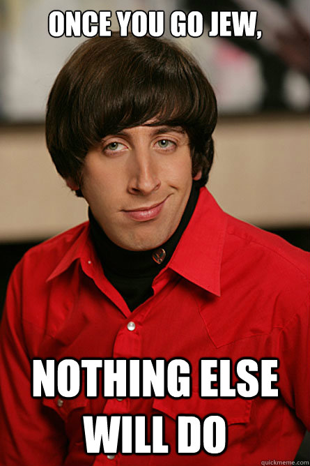 once you go jew, nothing else will do - once you go jew, nothing else will do  Pickup Line Scientist